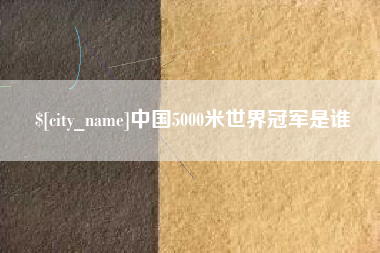 公主岭中国5000米世界冠军是谁