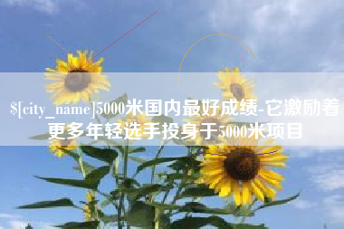 公主岭5000米国内最好成绩-它激励着更多年轻选手投身于5000米项目