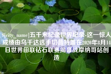 公主岭五千米纪录世界纪录-这一惊人成绩由乌干达选手切普特盖在2020年8月14日世界田联钻石联赛揭幕战摩纳哥站创造 公主岭五千米纪录世界纪录-这一惊人成绩由乌干达选手切普特盖在2020年8月14日世界田联钻石联赛揭幕战摩纳哥站创造