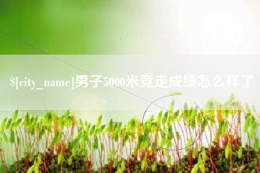 公主岭男子5000米竞走成绩怎么样了