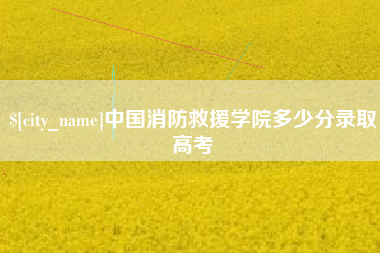 公主岭中国消防救援学院多少分录取高考