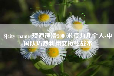 公主岭短道速滑5000米接力几个人-中国队巧妙利用交接棒战术