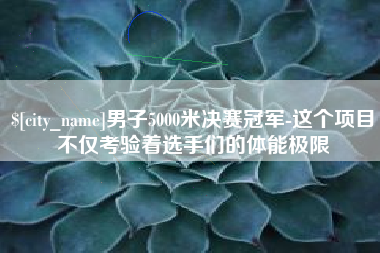 公主岭男子5000米决赛冠军-这个项目不仅考验着选手们的体能极限