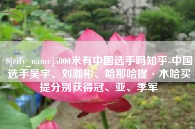 公主岭5000米有中国选手吗知乎-中国选手吴宇、刘瀚彬、哈那哈提·木哈买提分别获得冠、亚、季军