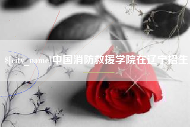 公主岭中国消防救援学院在辽宁招生