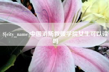 公主岭中国消防救援学院女生可以读吗