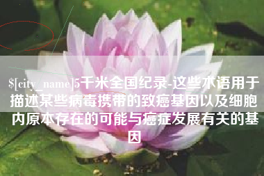 公主岭5千米全国纪录-这些术语用于描述某些病毒携带的致癌基因以及细胞内原本存在的可能与癌症发展有关的基因
