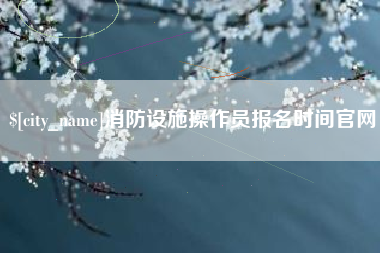 公主岭消防设施操作员报名时间官网