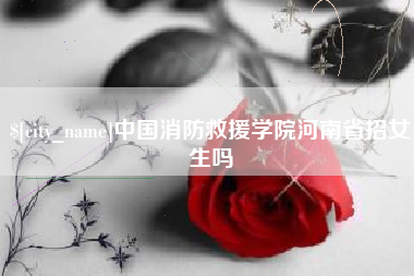 公主岭中国消防救援学院河南省招女生吗