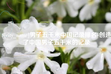 公主岭男子五千米中国记录排名-创造了中国男子五千米的记录