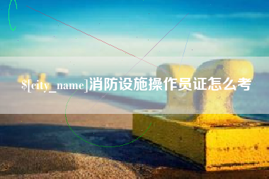 公主岭消防设施操作员证怎么考