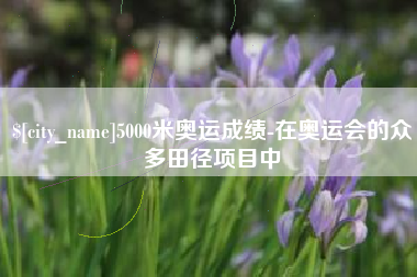 公主岭5000米奥运成绩-在奥运会的众多田径项目中