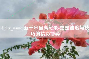 公主岭五千米最高纪录-更是速度与技巧的精彩博弈