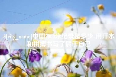 公主岭中国5000米纪录是多少-用汗水和拼搏书写了属于自己