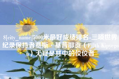 公主岭5000米最好成绩排名-三项世界纪录保持者费斯·基普耶贡（Faith Kipyegon）无疑是其中的佼佼者
