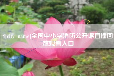 公主岭全国中小学消防公开课直播回放观看入口 公主岭全国中小学消防公开课直播回放观看入口