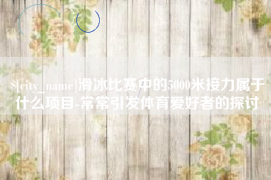 公主岭滑冰比赛中的5000米接力属于什么项目-常常引发体育爱好者的探讨