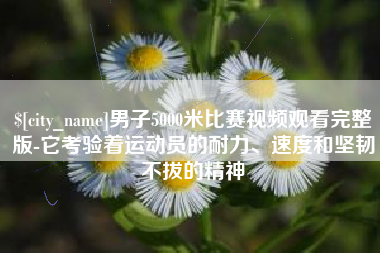 公主岭男子5000米比赛视频观看完整版-它考验着运动员的耐力、速度和坚韧不拔的精神