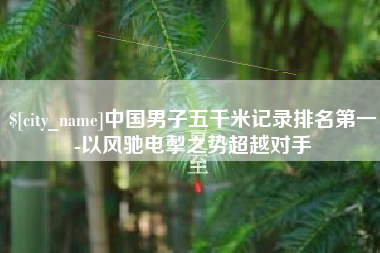 公主岭中国男子五千米记录排名第一-以风驰电掣之势超越对手