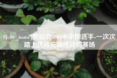 公主岭奥运会5000米中国选手-一次次踏上这片充满挑战的赛场