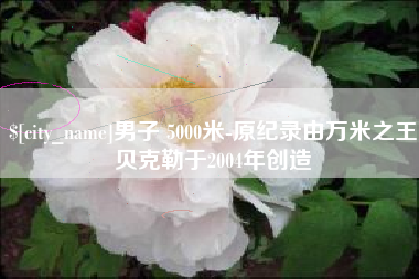 公主岭男子 5000米-原纪录由万米之王贝克勒于2004年创造