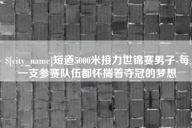 公主岭短道5000米接力世锦赛男子-每一支参赛队伍都怀揣着夺冠的梦想