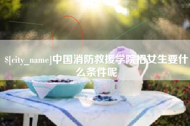 公主岭中国消防救援学院招女生要什么条件呢