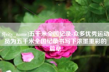 公主岭五千米全国纪录-众多优秀运动员为五千米全国纪录书写下浓墨重彩的篇章