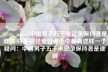 公主岭中国男子五千米记录保持者是谁啊-许多田径爱好者心中都有这样一个疑问：中国男子五千米记录保持者是谁啊