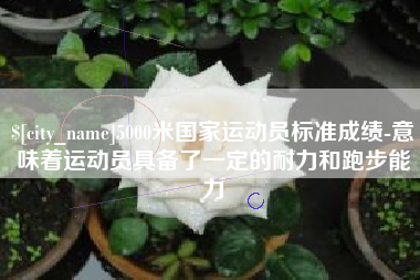 公主岭5000米国家运动员标准成绩-意味着运动员具备了一定的耐力和跑步能力