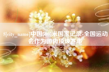 公主岭中国5000米国家记录-全国运动会作为国内顶级赛事