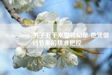 公主岭男子五千米世界纪录-他凭借对节奏的精准把控