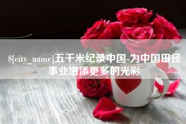 公主岭五千米纪录中国-为中国田径事业增添更多的光彩 公主岭五千米纪录中国-为中国田径事业增添更多的光彩