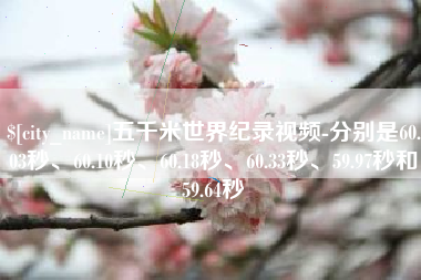 公主岭五千米世界纪录视频-分别是60.03秒、60.10秒、60.18秒、60.33秒、59.97秒和59.64秒