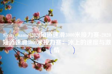 公主岭2020短道速滑3000米接力赛-2020短道速滑3000米接力赛：冰上的速度与激情