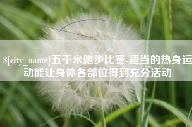公主岭五千米跑步比赛-适当的热身运动能让身体各部位得到充分活动