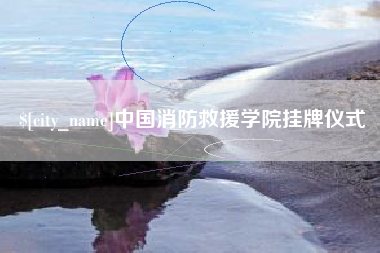 公主岭中国消防救援学院挂牌仪式