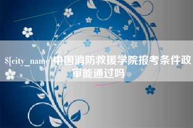 公主岭中国消防救援学院报考条件政审能通过吗