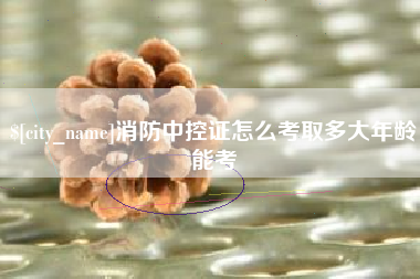 公主岭消防中控证怎么考取多大年龄能考